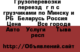 Грузоперевозки, переезд, г/п с грузчиками по Минску и РБ, Беларусь-Россия › Цена ­ 13 - Все города Авто » Услуги   . Тыва респ.